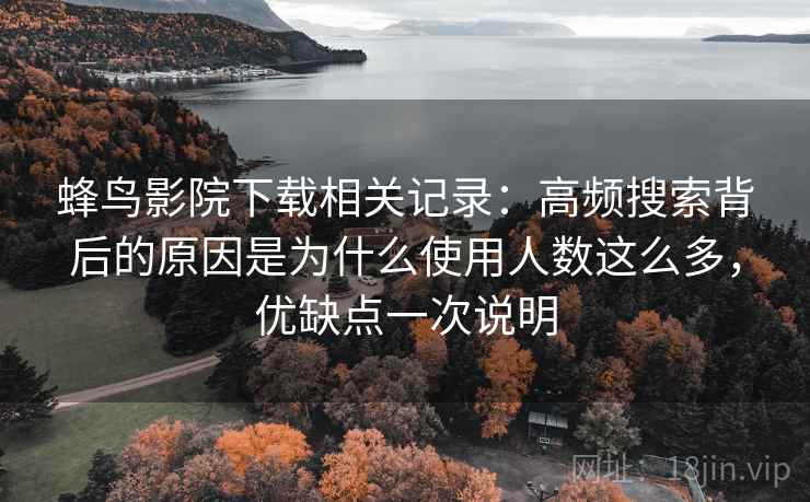 蜂鸟影院下载相关记录:高频搜索背后的原因是为什么使用人数这么多,优缺点一次说明 蜂鸟影院下载相关记录:高频搜索背后的原因是为什么使用人数这么多,优缺点一次说明