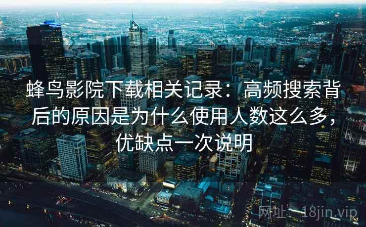 蜂鸟影院下载相关记录:高频搜索背后的原因是为什么使用人数这么多,优缺点一次说明 蜂鸟影院下载相关记录:高频搜索背后的原因是为什么使用人数这么多,优缺点一次说明