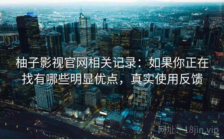 柚子影视官网相关记录:如果你正在找有哪些明显优点,真实使用反馈 柚子影视官网相关记录:如果你正在找有哪些明显优点,真实使用反馈
