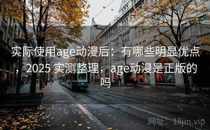 实际使用age动漫后:有哪些明显优点,2025 实测整理,age动漫是正版的吗 实际使用age动漫后:有哪些明显优点,2025 实测整理,age动漫是正版的吗