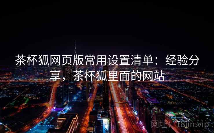 茶杯狐网页版常用设置清单:经验分享,茶杯狐里面的网站 茶杯狐网页版常用设置清单:经验分享,茶杯狐里面的网站