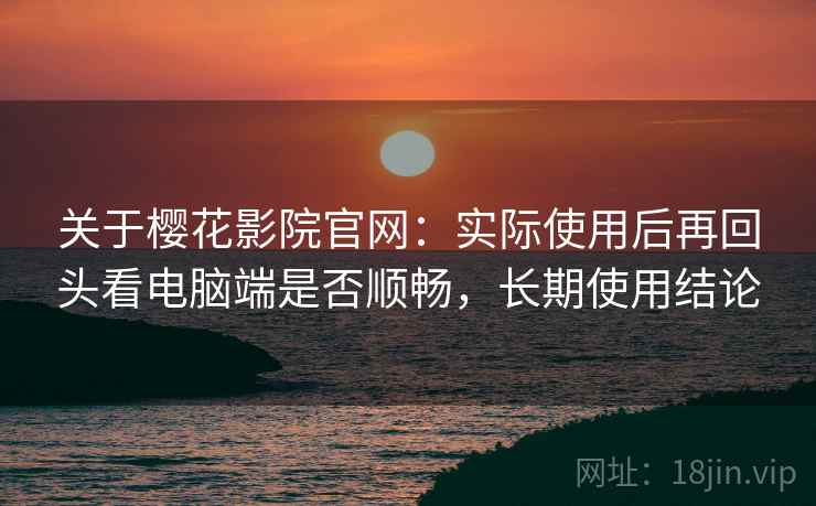 关于樱花影院官网:实际使用后再回头看电脑端是否顺畅,长期使用结论 关于樱花影院官网:实际使用后再回头看电脑端是否顺畅,长期使用结论