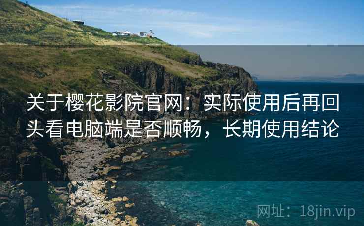 关于樱花影院官网:实际使用后再回头看电脑端是否顺畅,长期使用结论 关于樱花影院官网:实际使用后再回头看电脑端是否顺畅,长期使用结论