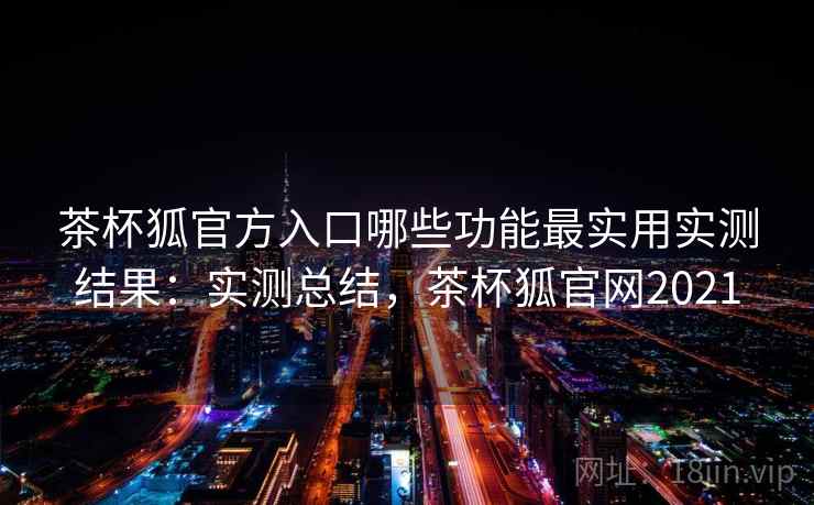 茶杯狐官方入口哪些功能最实用实测结果:实测总结,茶杯狐官网2021 茶杯狐官方入口哪些功能最实用实测结果:实测总结,茶杯狐官网2021