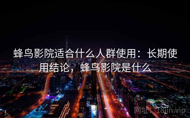 蜂鸟影院适合什么人群使用:长期使用结论,蜂鸟影院是什么 蜂鸟影院适合什么人群使用:长期使用结论,蜂鸟影院是什么