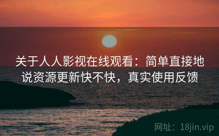 关于人人影视在线观看:简单直接地说资源更新快不快,真实使用反馈 关于人人影视在线观看:简单直接地说资源更新快不快,真实使用反馈