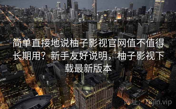 简单直接地说柚子影视官网值不值得长期用?新手友好说明,柚子影视下载最新版本 简单直接地说柚子影视官网值不值得长期用?新手友好说明,柚子影视下载最新版本