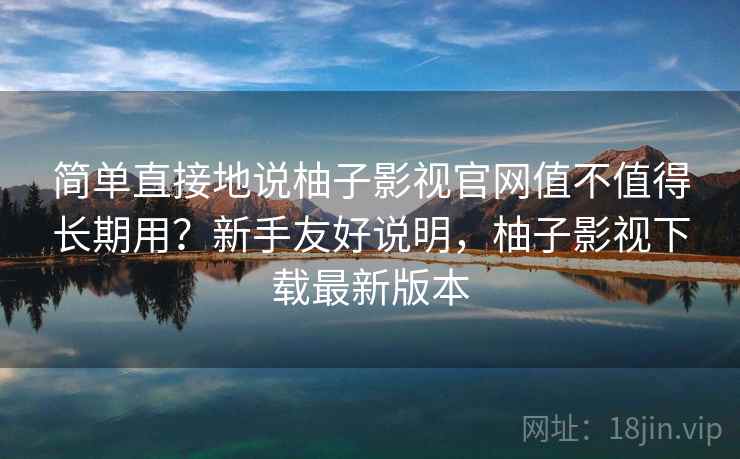 简单直接地说柚子影视官网值不值得长期用?新手友好说明,柚子影视下载最新版本 简单直接地说柚子影视官网值不值得长期用?新手友好说明,柚子影视下载最新版本