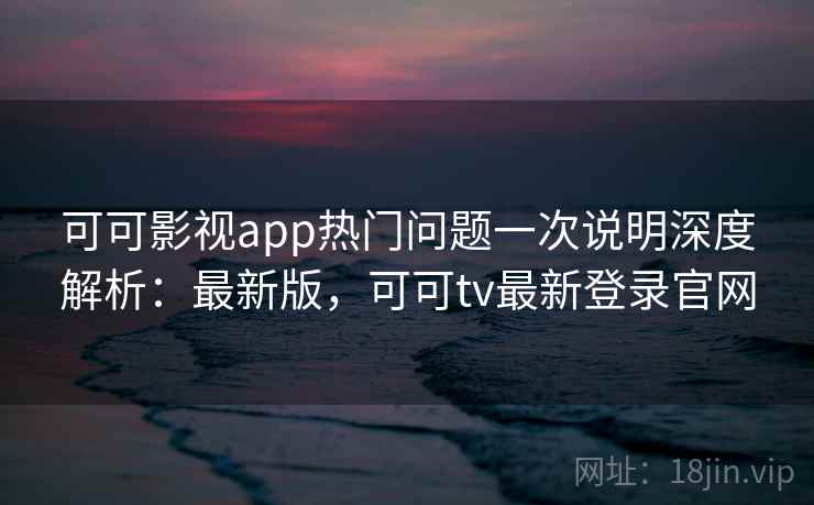 可可影视app热门问题一次说明深度解析:最新版,可可tv最新登录官网 可可影视app热门问题一次说明深度解析:最新版,可可tv最新登录官网