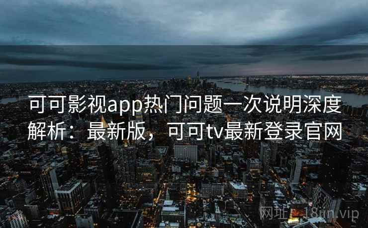 可可影视app热门问题一次说明深度解析:最新版,可可tv最新登录官网 可可影视app热门问题一次说明深度解析:最新版,可可tv最新登录官网