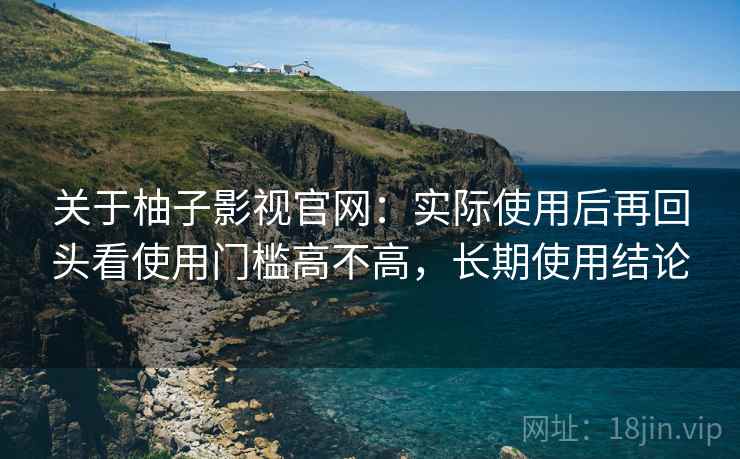 关于柚子影视官网:实际使用后再回头看使用门槛高不高,长期使用结论 关于柚子影视官网:实际使用后再回头看使用门槛高不高,长期使用结论