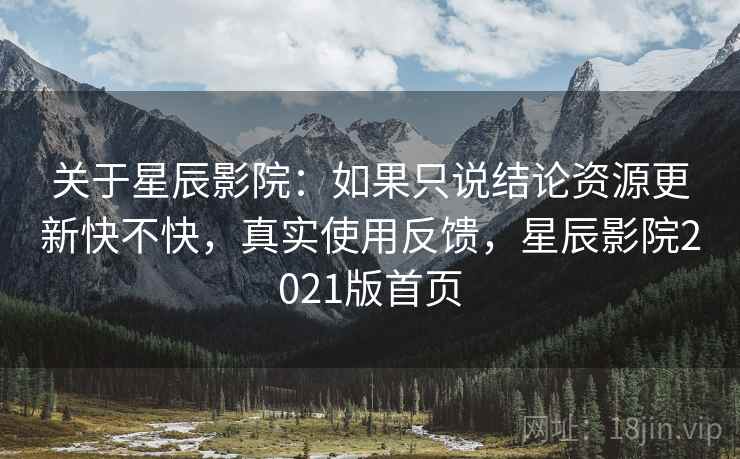 关于星辰影院:如果只说结论资源更新快不快,真实使用反馈,星辰影院2021版首页 关于星辰影院:如果只说结论资源更新快不快,真实使用反馈,星辰影院2021版首页
