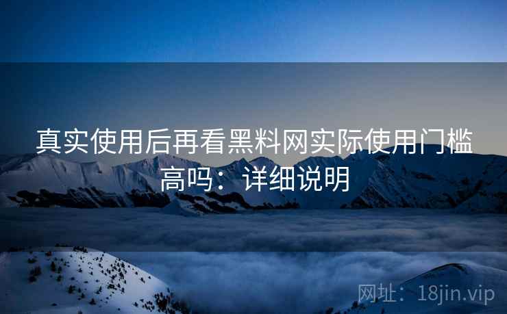 真实使用后再看黑料网实际使用门槛高吗:详细说明 真实使用后再看黑料网实际使用门槛高吗:详细说明