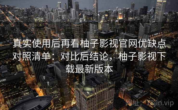真实使用后再看柚子影视官网优缺点对照清单:对比后结论,柚子影视下载最新版本 真实使用后再看柚子影视官网优缺点对照清单:对比后结论,柚子影视下载最新版本