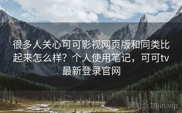 很多人关心可可影视网页版和同类比起来怎么样?个人使用笔记,可可tv最新登录官网 很多人关心可可影视网页版和同类比起来怎么样?个人使用笔记,可可tv最新登录官网