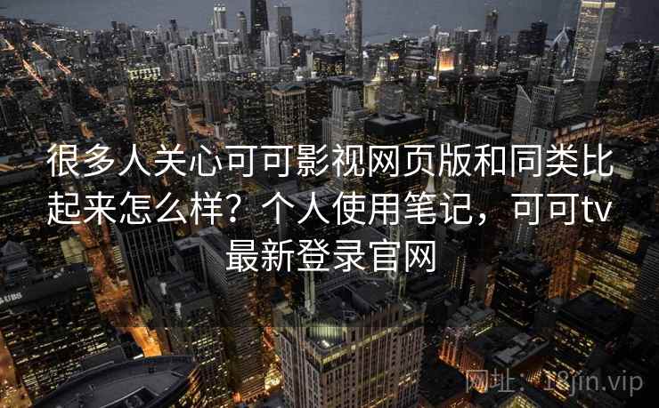 很多人关心可可影视网页版和同类比起来怎么样?个人使用笔记,可可tv最新登录官网 很多人关心可可影视网页版和同类比起来怎么样?个人使用笔记,可可tv最新登录官网