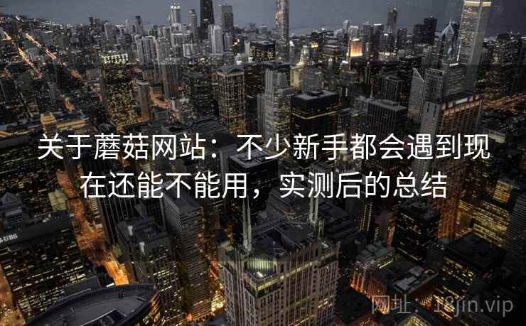 关于蘑菇网站:不少新手都会遇到现在还能不能用,实测后的总结 关于蘑菇网站:不少新手都会遇到现在还能不能用,实测后的总结