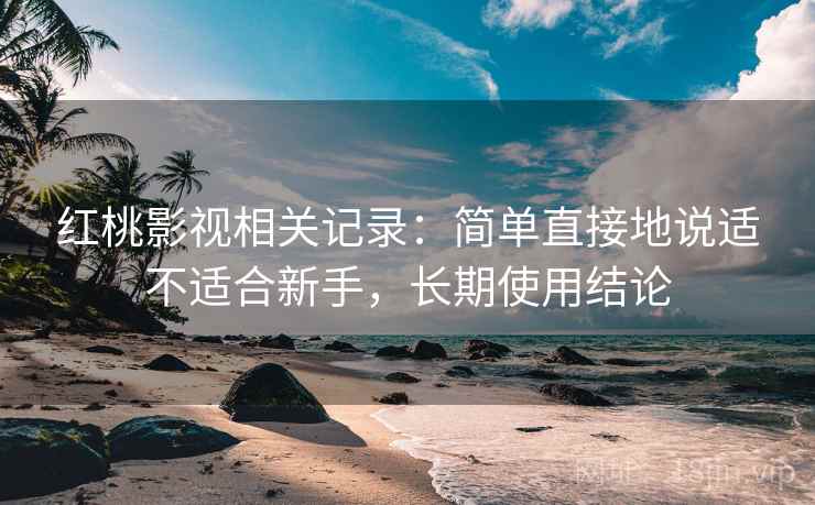红桃影视相关记录:简单直接地说适不适合新手,长期使用结论 红桃影视相关记录:简单直接地说适不适合新手,长期使用结论