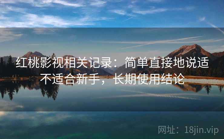 红桃影视相关记录:简单直接地说适不适合新手,长期使用结论 红桃影视相关记录:简单直接地说适不适合新手,长期使用结论