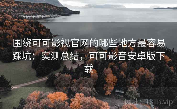 围绕可可影视官网的哪些地方最容易踩坑：实测总结，可可影音安卓版下载
