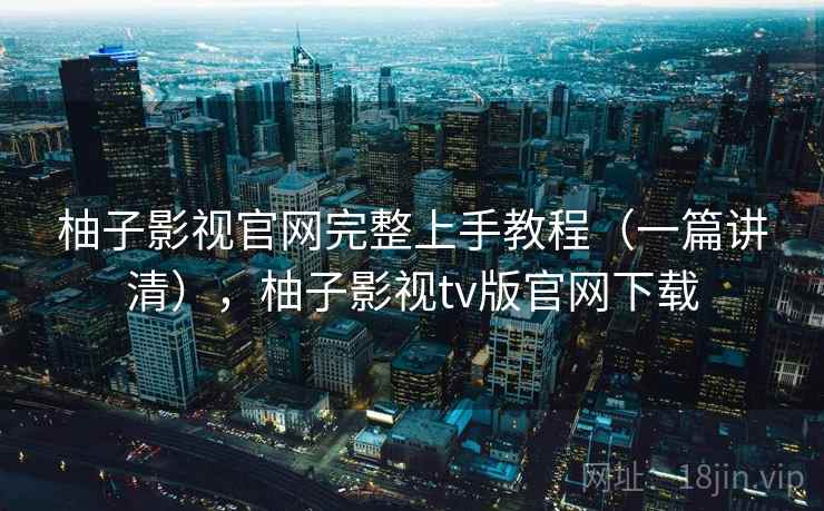 柚子影视官网完整上手教程(一篇讲清),柚子影视tv版官网下载 柚子影视官网完整上手教程(一篇讲清),柚子影视tv版官网下载