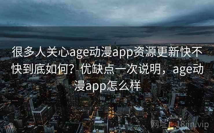 很多人关心age动漫app资源更新快不快到底如何?优缺点一次说明,age动漫app怎么样 很多人关心age动漫app资源更新快不快到底如何?优缺点一次说明,age动漫app怎么样