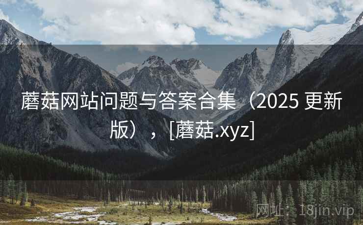 蘑菇网站问题与答案合集（2025 更新版），[蘑菇.xyz]