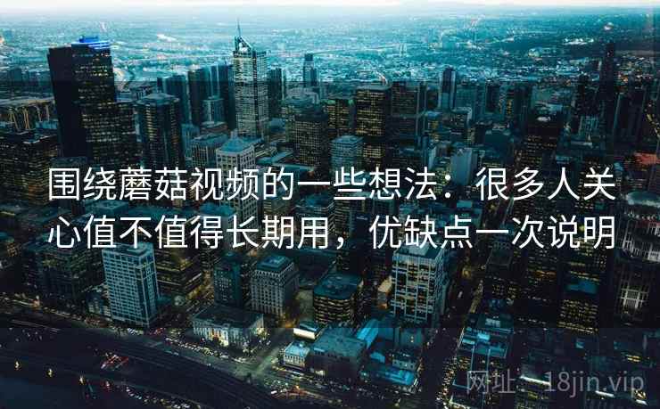 围绕蘑菇视频的一些想法:很多人关心值不值得长期用,优缺点一次说明 围绕蘑菇视频的一些想法:很多人关心值不值得长期用,优缺点一次说明
