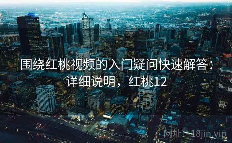 围绕红桃视频的入门疑问快速解答:详细说明,红桃12 围绕红桃视频的入门疑问快速解答:详细说明,红桃12