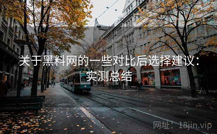 关于黑料网的一些对比后选择建议:实测总结 关于黑料网的一些对比后选择建议:实测总结