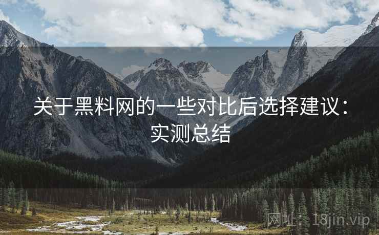 关于黑料网的一些对比后选择建议:实测总结 关于黑料网的一些对比后选择建议:实测总结