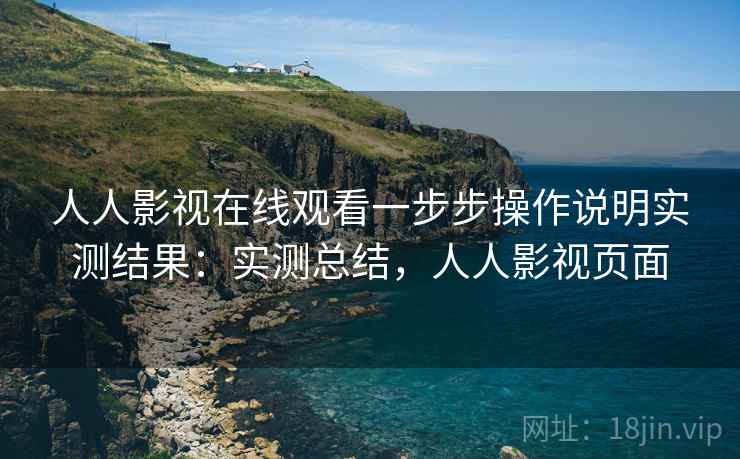 人人影视在线观看一步步操作说明实测结果:实测总结,人人影视页面 人人影视在线观看一步步操作说明实测结果:实测总结,人人影视页面