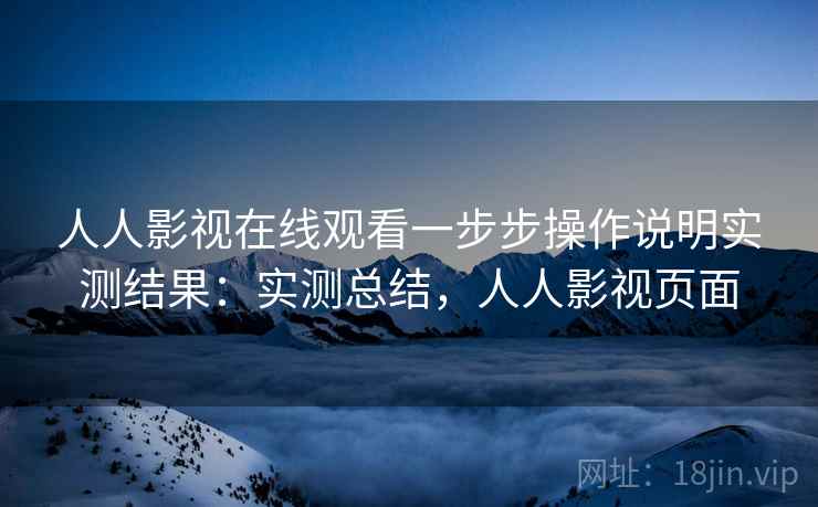 人人影视在线观看一步步操作说明实测结果:实测总结,人人影视页面 人人影视在线观看一步步操作说明实测结果:实测总结,人人影视页面