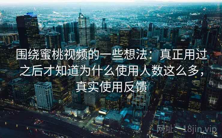 围绕蜜桃视频的一些想法:真正用过之后才知道为什么使用人数这么多,真实使用反馈 围绕蜜桃视频的一些想法:真正用过之后才知道为什么使用人数这么多,真实使用反馈