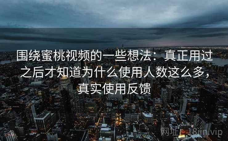 围绕蜜桃视频的一些想法:真正用过之后才知道为什么使用人数这么多,真实使用反馈 围绕蜜桃视频的一些想法:真正用过之后才知道为什么使用人数这么多,真实使用反馈