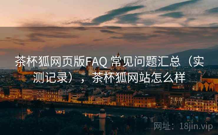茶杯狐网页版FAQ 常见问题汇总（实测记录），茶杯狐网站怎么样