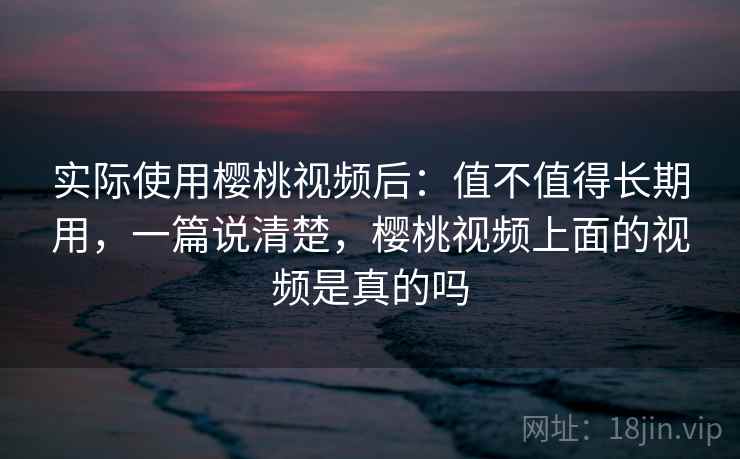 实际使用樱桃视频后:值不值得长期用,一篇说清楚,樱桃视频上面的视频是真的吗 实际使用樱桃视频后:值不值得长期用,一篇说清楚,樱桃视频上面的视频是真的吗