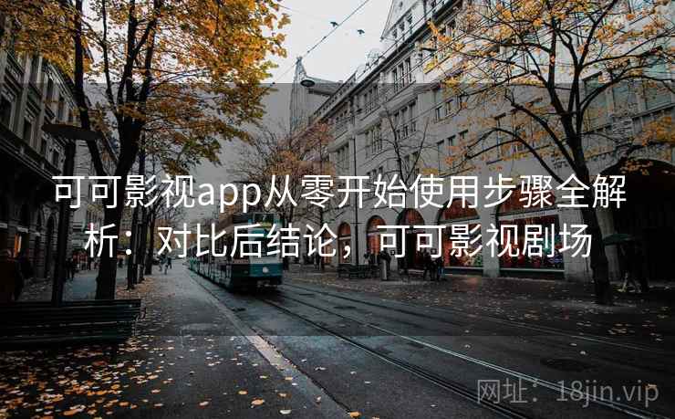 可可影视app从零开始使用步骤全解析:对比后结论,可可影视剧场 可可影视app从零开始使用步骤全解析:对比后结论,可可影视剧场