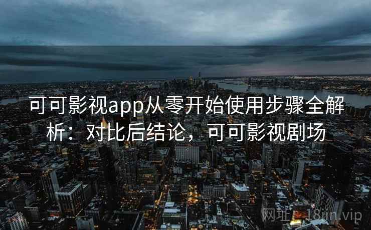 可可影视app从零开始使用步骤全解析:对比后结论,可可影视剧场 可可影视app从零开始使用步骤全解析:对比后结论,可可影视剧场