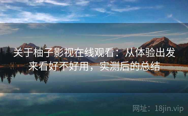 关于柚子影视在线观看:从体验出发来看好不好用,实测后的总结 关于柚子影视在线观看:从体验出发来看好不好用,实测后的总结