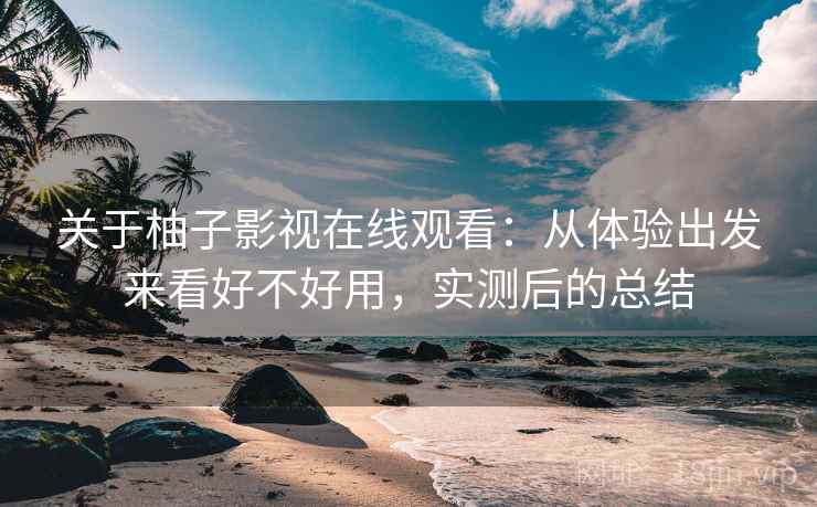 关于柚子影视在线观看:从体验出发来看好不好用,实测后的总结 关于柚子影视在线观看:从体验出发来看好不好用,实测后的总结