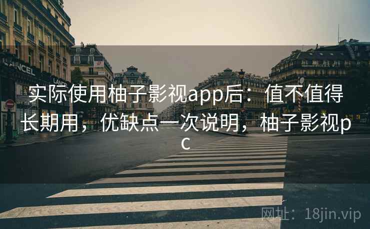 实际使用柚子影视app后:值不值得长期用,优缺点一次说明,柚子影视pc 实际使用柚子影视app后:值不值得长期用,优缺点一次说明,柚子影视pc