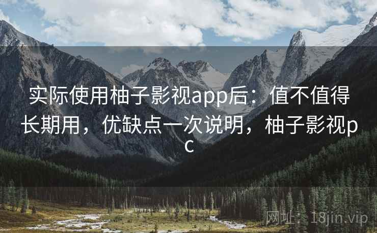 实际使用柚子影视app后:值不值得长期用,优缺点一次说明,柚子影视pc 实际使用柚子影视app后:值不值得长期用,优缺点一次说明,柚子影视pc