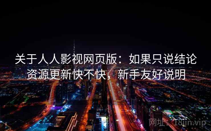 关于人人影视网页版:如果只说结论资源更新快不快,新手友好说明 关于人人影视网页版:如果只说结论资源更新快不快,新手友好说明