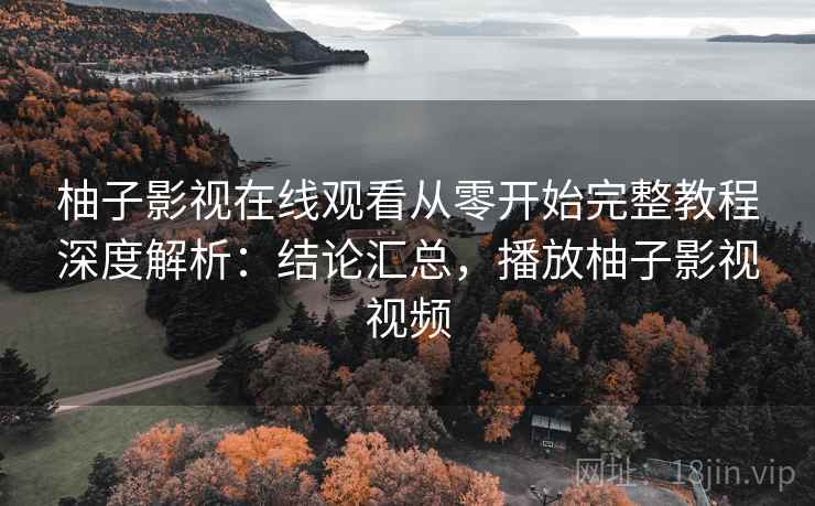 柚子影视在线观看从零开始完整教程深度解析:结论汇总,播放柚子影视视频 柚子影视在线观看从零开始完整教程深度解析:结论汇总,播放柚子影视视频