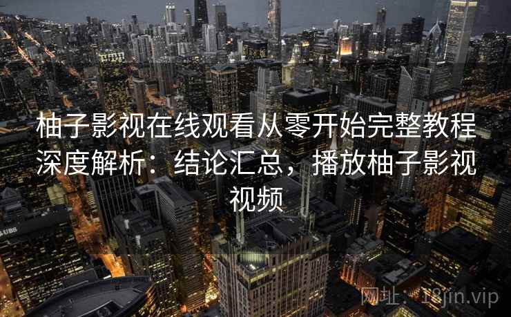 柚子影视在线观看从零开始完整教程深度解析:结论汇总,播放柚子影视视频 柚子影视在线观看从零开始完整教程深度解析:结论汇总,播放柚子影视视频
