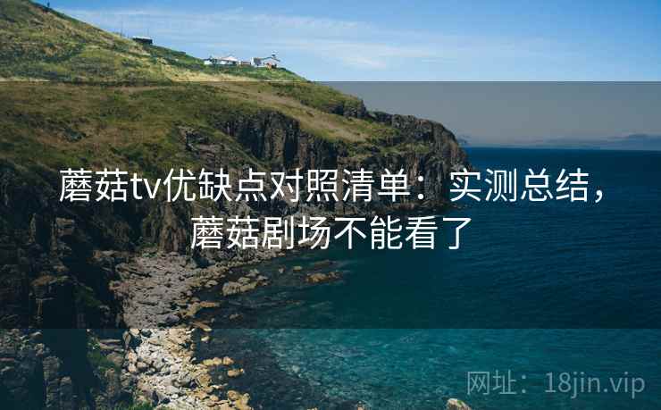 蘑菇tv优缺点对照清单:实测总结,蘑菇剧场不能看了 蘑菇tv优缺点对照清单:实测总结,蘑菇剧场不能看了