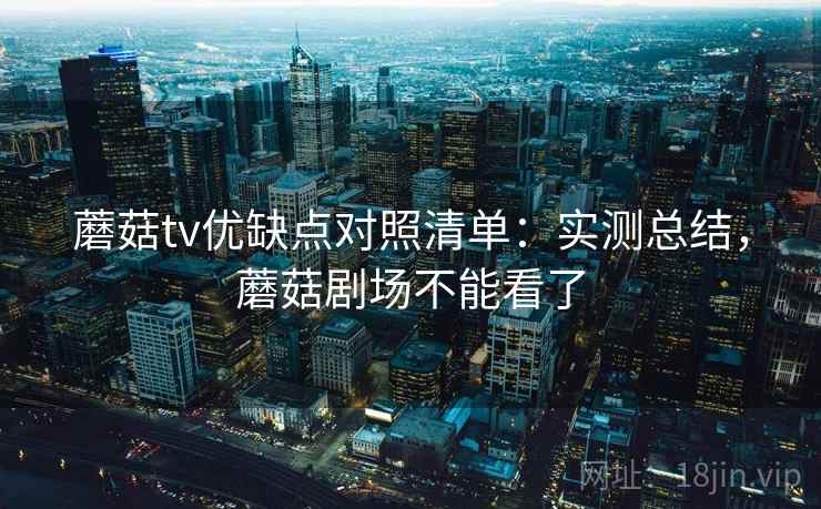 蘑菇tv优缺点对照清单:实测总结,蘑菇剧场不能看了 蘑菇tv优缺点对照清单:实测总结,蘑菇剧场不能看了