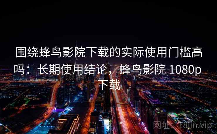 围绕蜂鸟影院下载的实际使用门槛高吗:长期使用结论,蜂鸟影院 1080p 下载 围绕蜂鸟影院下载的实际使用门槛高吗:长期使用结论,蜂鸟影院 1080p 下载