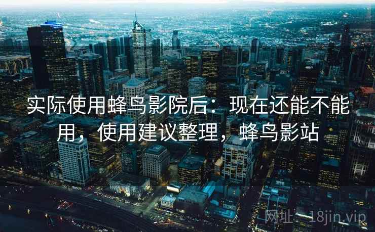 实际使用蜂鸟影院后：现在还能不能用，使用建议整理，蜂鸟影站